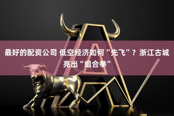 最好的配资公司 低空经济如何“先飞”？浙江古城亮出“组合拳”