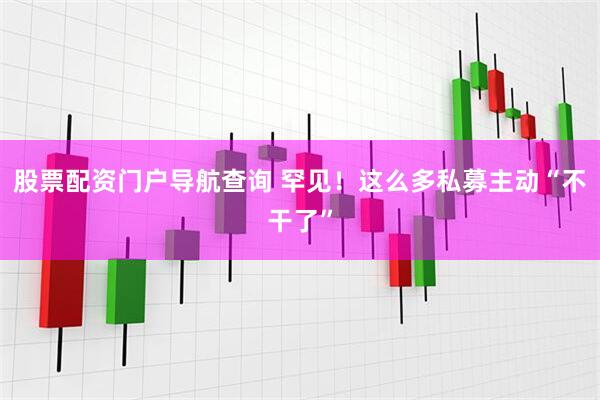 股票配资门户导航查询 罕见！这么多私募主动“不干了”