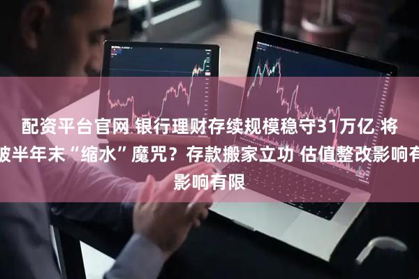 配资平台官网 银行理财存续规模稳守31万亿 将打破半年末“缩水”魔咒？存款搬家立功 估值整改影响有限