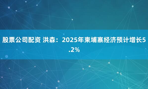 股票公司配资 洪森：2025年柬埔寨经济预计增长5.2%