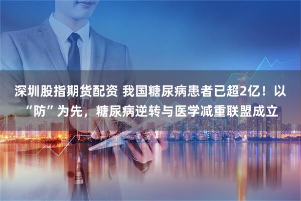 深圳股指期货配资 我国糖尿病患者已超2亿！以“防”为先，糖尿病逆转与医学减重联盟成立
