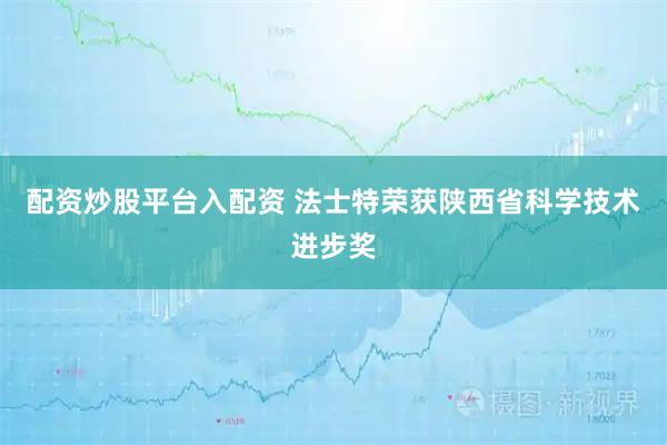 配资炒股平台入配资 法士特荣获陕西省科学技术进步奖