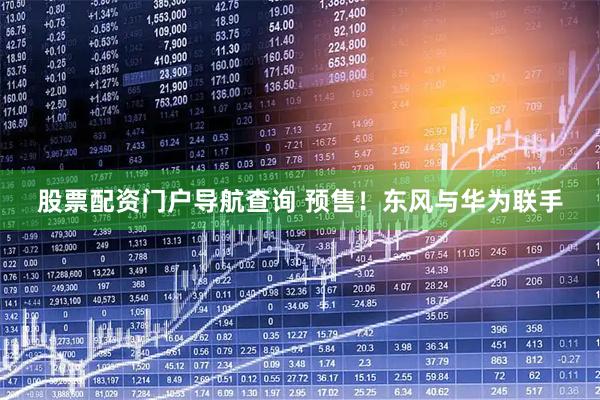 股票配资门户导航查询 预售！东风与华为联手