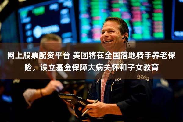 网上股票配资平台 美团将在全国落地骑手养老保险，设立基金保障大病关怀和子女教育