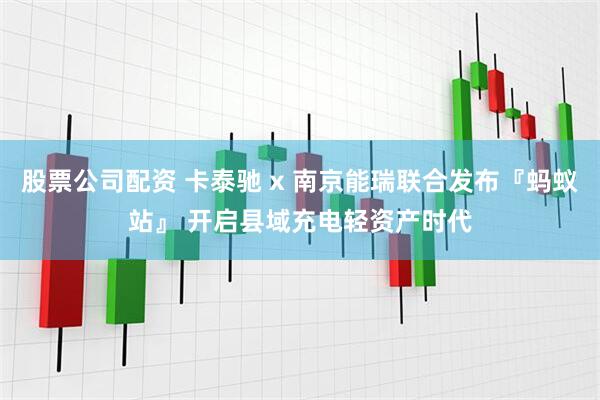 股票公司配资 卡泰驰 x 南京能瑞联合发布『蚂蚁站』 开启县域充电轻资产时代
