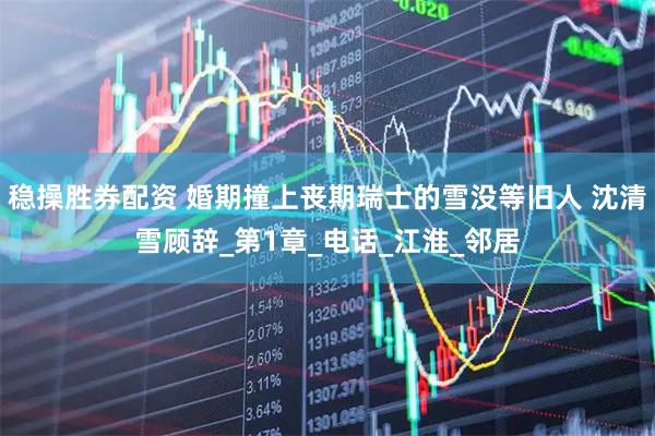 稳操胜券配资 婚期撞上丧期瑞士的雪没等旧人 沈清雪顾辞_第1章_电话_江淮_邻居