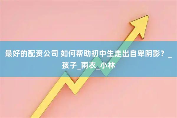 最好的配资公司 如何帮助初中生走出自卑阴影？_孩子_雨衣_小林
