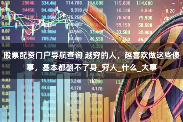 股票配资门户导航查询 越穷的人，越喜欢做这些傻事，基本都翻不了身_穷人_什么_大事