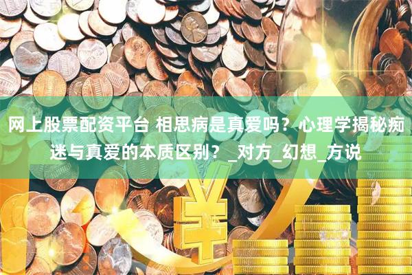 网上股票配资平台 相思病是真爱吗？心理学揭秘痴迷与真爱的本质区别？_对方_幻想_方说