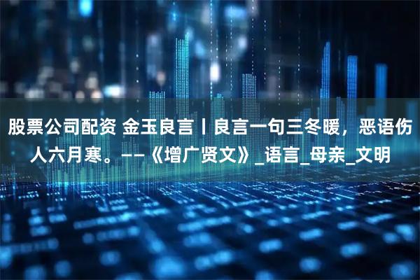 股票公司配资 金玉良言丨良言一句三冬暖，恶语伤人六月寒。——《增广贤文》_语言_母亲_文明