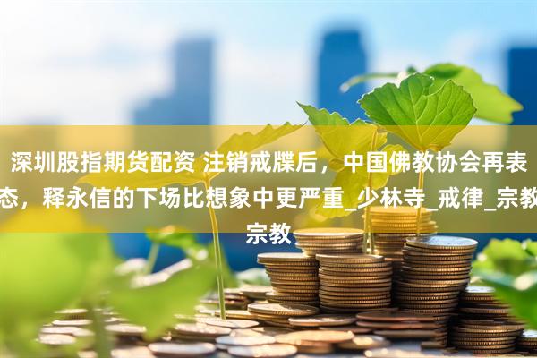 深圳股指期货配资 注销戒牒后，中国佛教协会再表态，释永信的下场比想象中更严重_少林寺_戒律_宗教