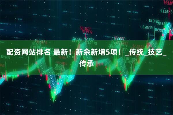 配资网站排名 最新！新余新增5项！_传统_技艺_传承