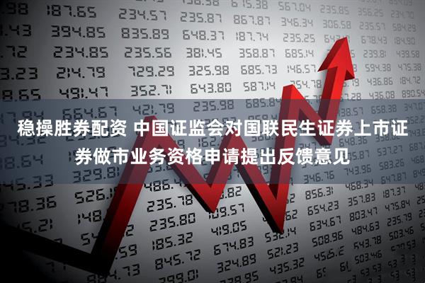 稳操胜券配资 中国证监会对国联民生证券上市证券做市业务资格申请提出反馈意见