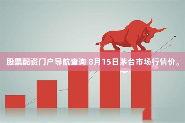 股票配资门户导航查询 8月15日茅台市场行情价。