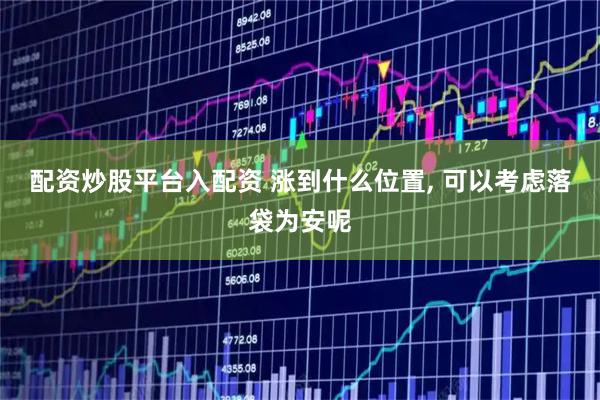 配资炒股平台入配资 涨到什么位置, 可以考虑落袋为安呢