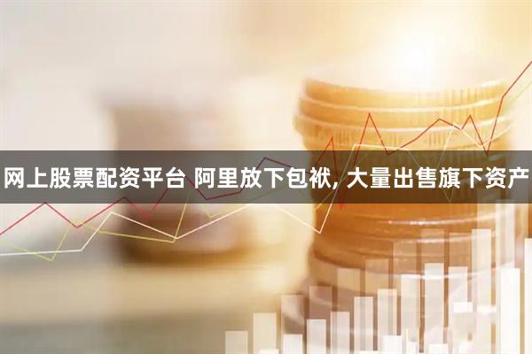 网上股票配资平台 阿里放下包袱, 大量出售旗下资产