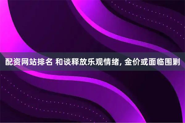 配资网站排名 和谈释放乐观情绪, 金价或面临围剿