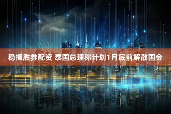 稳操胜券配资 泰国总理称计划1月底前解散国会