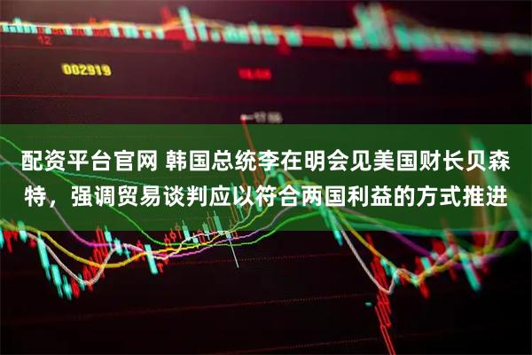 配资平台官网 韩国总统李在明会见美国财长贝森特，强调贸易谈判应以符合两国利益的方式推进