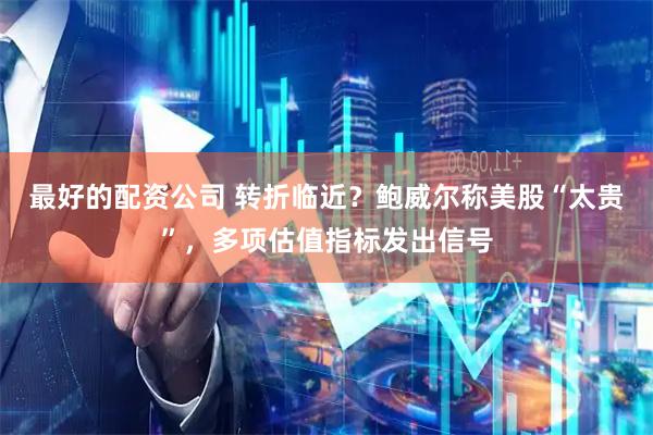 最好的配资公司 转折临近？鲍威尔称美股“太贵”，多项估值指标发出信号