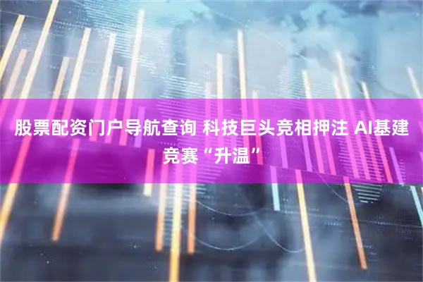 股票配资门户导航查询 科技巨头竞相押注 AI基建竞赛“升温”