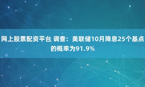 网上股票配资平台 调查：美联储10月降息25个基点的概率为91.9%