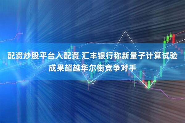 配资炒股平台入配资 汇丰银行称新量子计算试验成果超越华尔街竞争对手