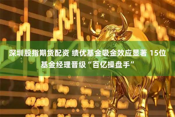 深圳股指期货配资 绩优基金吸金效应显著 15位基金经理晋级“百亿操盘手”
