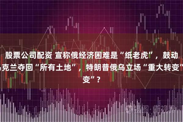 股票公司配资 宣称俄经济困难是“纸老虎”，鼓动乌克兰夺回“所有土地”，特朗普俄乌立场“重大转变”?