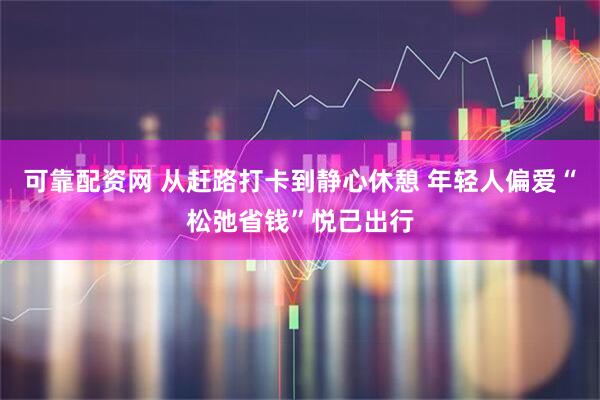 可靠配资网 从赶路打卡到静心休憩 年轻人偏爱“松弛省钱”悦己出行