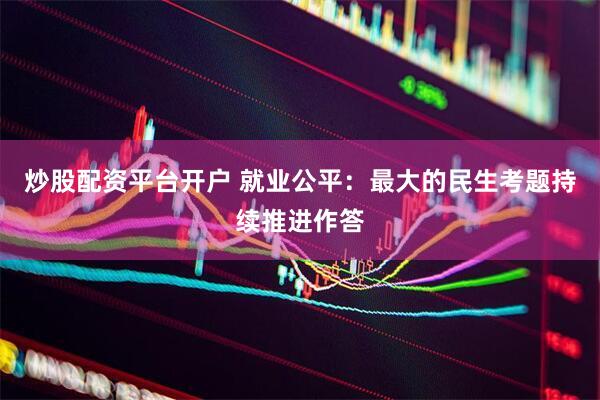 炒股配资平台开户 就业公平：最大的民生考题持续推进作答