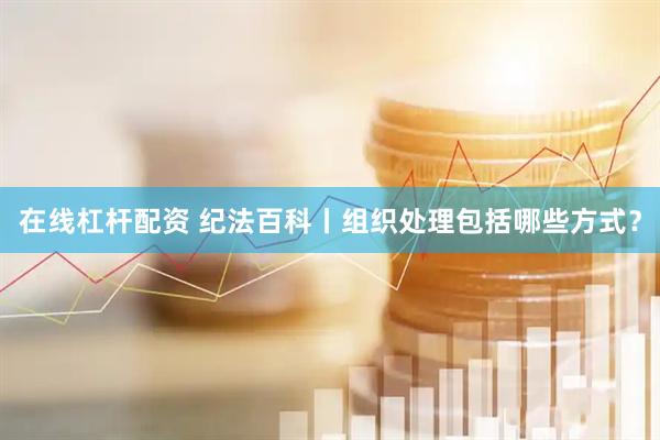 在线杠杆配资 纪法百科丨组织处理包括哪些方式？