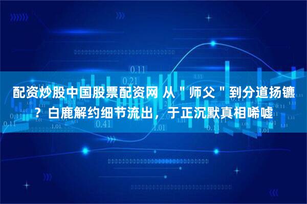 配资炒股中国股票配资网 从"师父"到分道扬镳?白鹿解约细节流出,于正沉默真相唏嘘