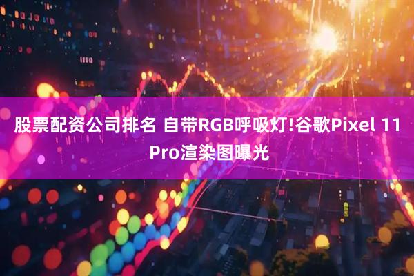 股票配资公司排名 自带RGB呼吸灯!谷歌Pixel 11 Pro渲染图曝光
