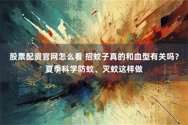 股票配资官网怎么看 招蚊子真的和血型有关吗？夏季科学防蚊、灭蚊这样做