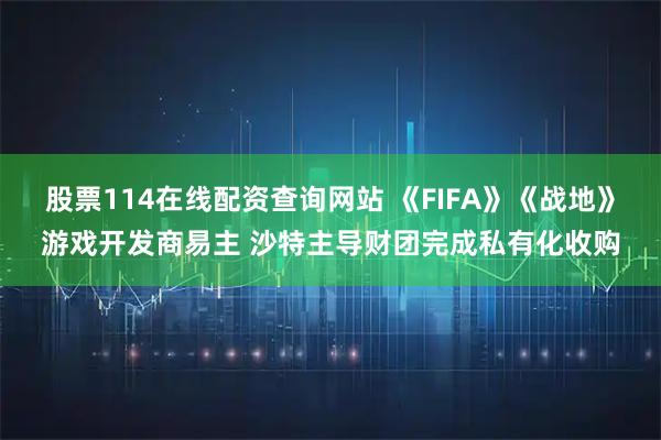 股票114在线配资查询网站 《FIFA》《战地》游戏开发商易主 沙特主导财团完成私有化收购